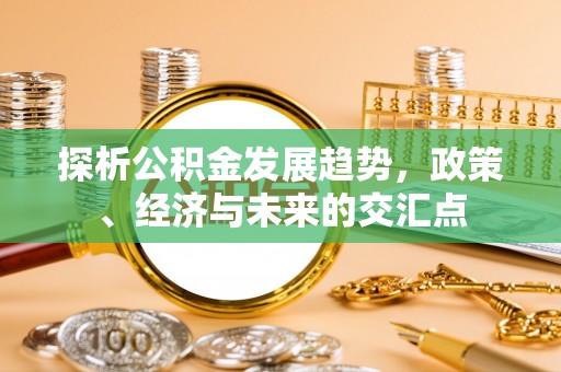 上街探析公积金发展趋势，政策、经济与未来的交汇点