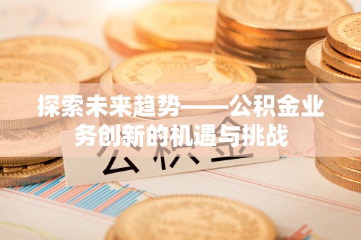 上街探索未来趋势——公积金业务创新的机遇与挑战