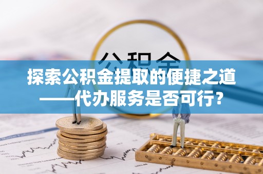 上街探索公积金提取的便捷之道——代办服务是否可行？