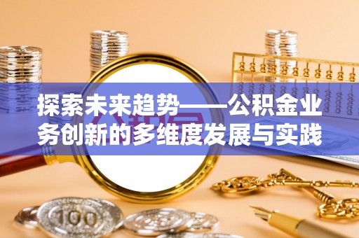 上街探索未来趋势——公积金业务创新的多维度发展与实践