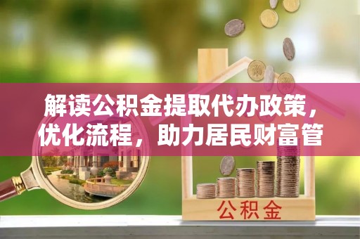 上街解读公积金提取代办政策，优化流程，助力居民财富管理