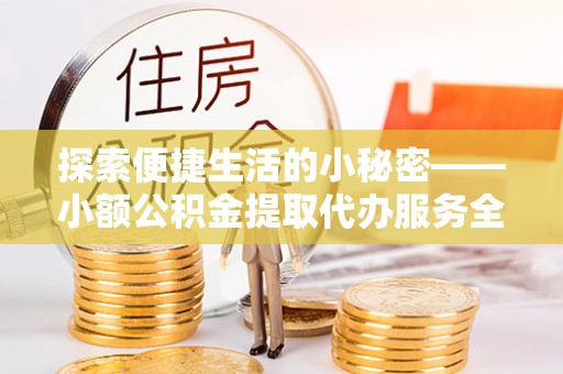 上街探索便捷生活的小秘密——小额公积金提取代办服务全解析
