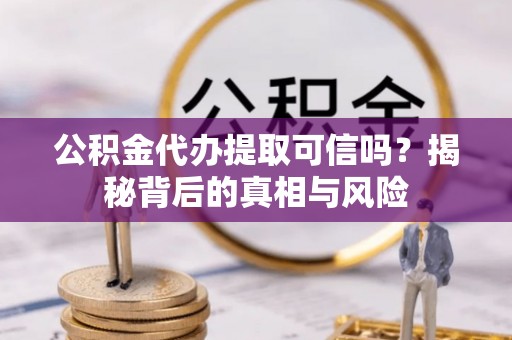 上街公积金代办提取可信吗？揭秘背后的真相与风险
