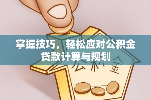 上街掌握技巧，轻松应对公积金贷款计算与规划