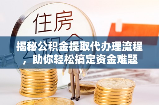 上街揭秘公积金提取代办理流程，助你轻松搞定资金难题