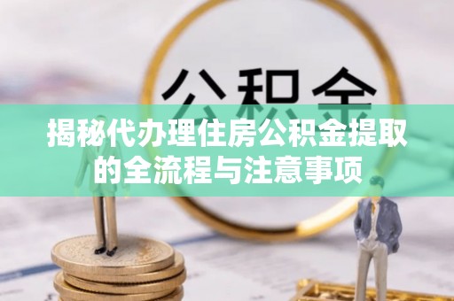 上街揭秘代办理住房公积金提取的全流程与注意事项