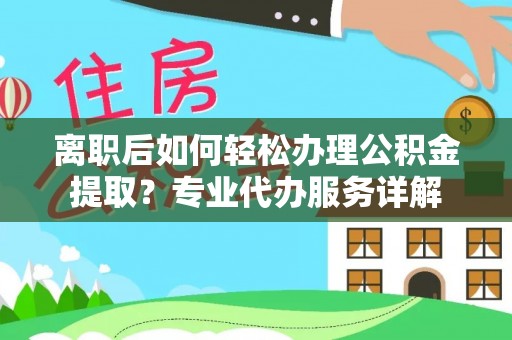 上街离职后如何轻松办理公积金提取？专业代办服务详解