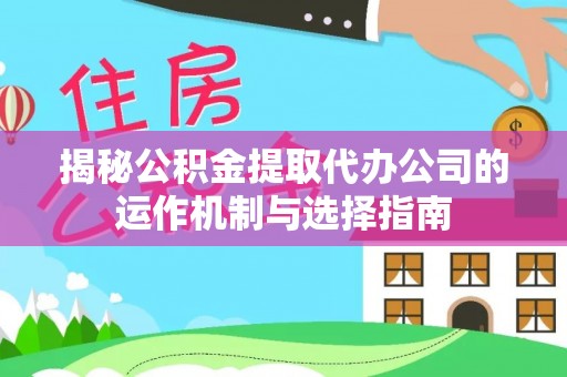 上街揭秘公积金提取代办公司的运作机制与选择指南