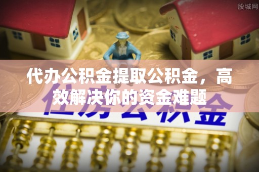 上街代办公积金提取公积金，高效解决你的资金难题