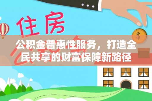 上街公积金普惠性服务，打造全民共享的财富保障新路径