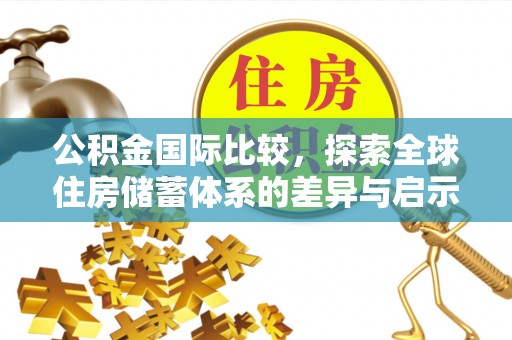 上街公积金国际比较，探索全球住房储蓄体系的差异与启示
