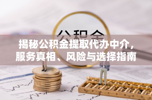 上街揭秘公积金提取代办中介，服务真相、风险与选择指南