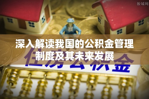 上街深入解读我国的公积金管理制度及其未来发展