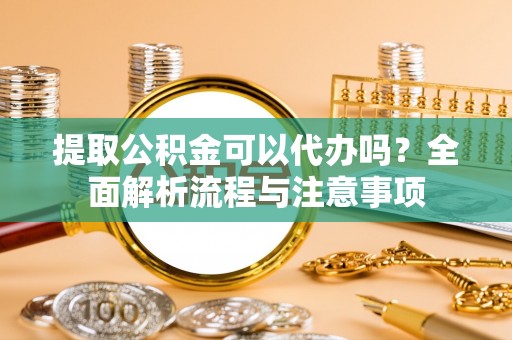 上街提取公积金可以代办吗？全面解析流程与注意事项