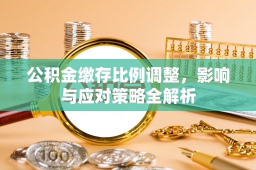 上街公积金缴存比例调整，影响与应对策略全解析