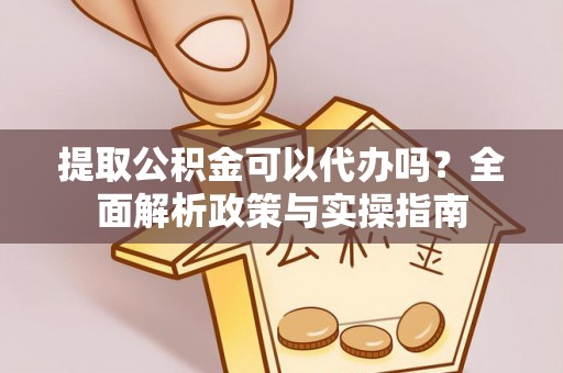 上街提取公积金可以代办吗？全面解析政策与实操指南