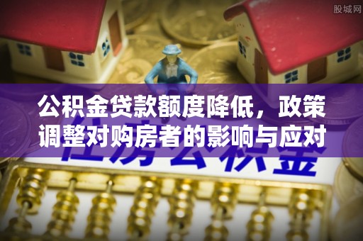 上街公积金贷款额度降低，政策调整对购房者的影响与应对策略
