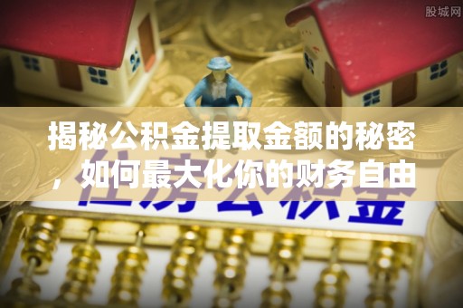 上街揭秘公积金提取金额的秘密，如何最大化你的财务自由