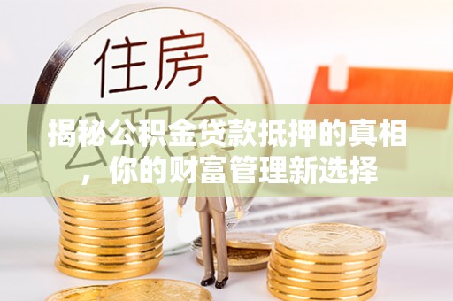 上街揭秘公积金贷款抵押的真相，你的财富管理新选择