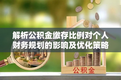 上街解析公积金缴存比例对个人财务规划的影响及优化策略