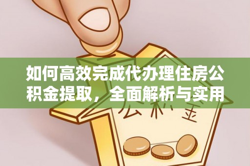 上街如何高效完成代办理住房公积金提取，全面解析与实用技巧
