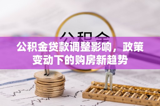 上街公积金贷款调整影响，政策变动下的购房新趋势