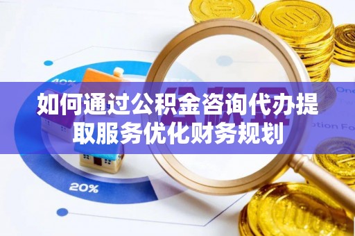 上街如何通过公积金咨询代办提取服务优化财务规划