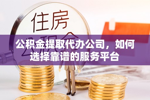 上街公积金提取代办公司，如何选择靠谱的服务平台