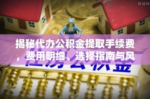 上街揭秘代办公积金提取手续费，费用明细、选择指南与风险防范