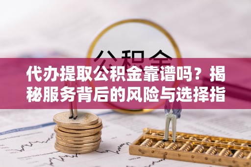 上街代办提取公积金靠谱吗？揭秘服务背后的风险与选择指南