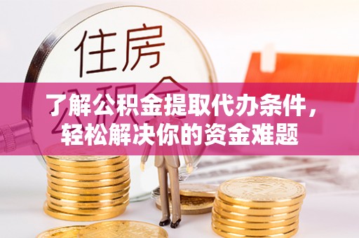 上街了解公积金提取代办条件，轻松解决你的资金难题