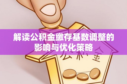 上街解读公积金缴存基数调整的影响与优化策略