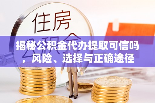 上街揭秘公积金代办提取可信吗，风险、选择与正确途径