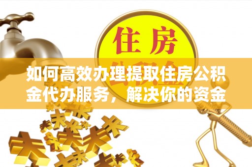 上街如何高效办理提取住房公积金代办服务，解决你的资金需求