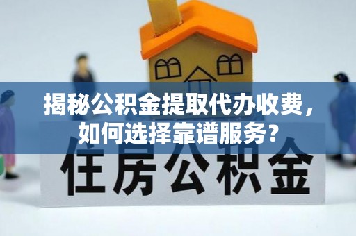 上街揭秘公积金提取代办收费，如何选择靠谱服务？