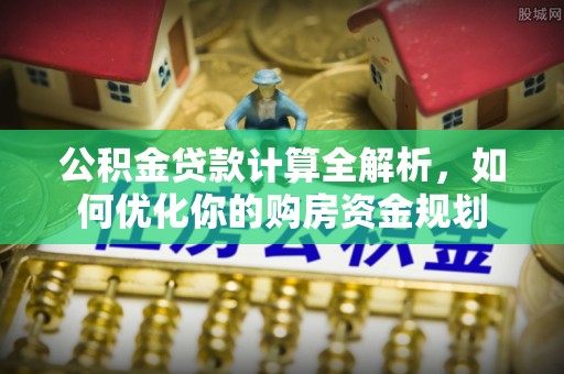 上街公积金贷款计算全解析，如何优化你的购房资金规划
