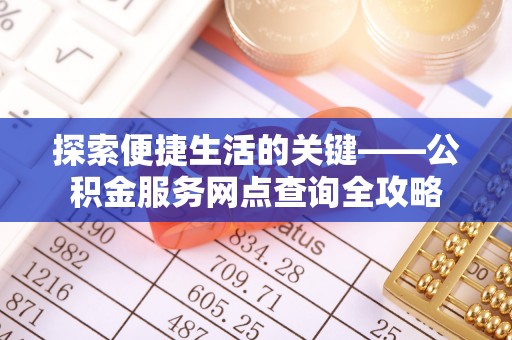 上街探索便捷生活的关键——公积金服务网点查询全攻略