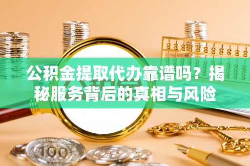 上街公积金提取代办靠谱吗？揭秘服务背后的真相与风险