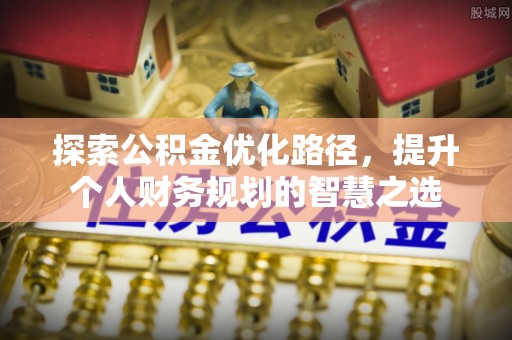 上街探索公积金优化路径，提升个人财务规划的智慧之选
