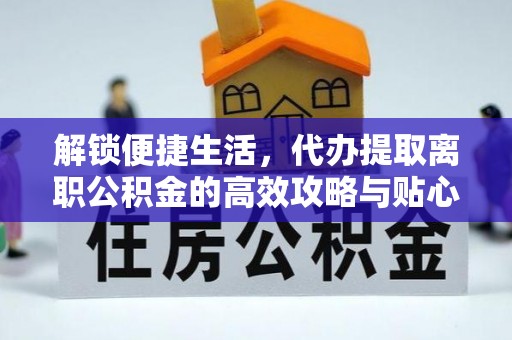 上街解锁便捷生活，代办提取离职公积金的高效攻略与贴心建议