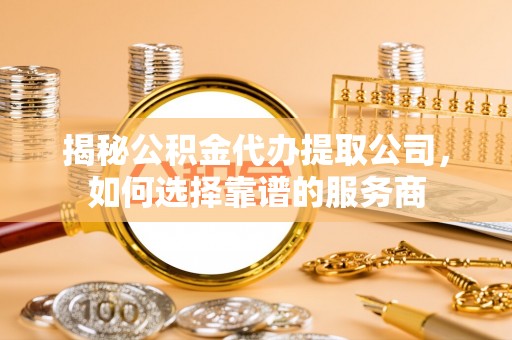 上街揭秘公积金代办提取公司，如何选择靠谱的服务商