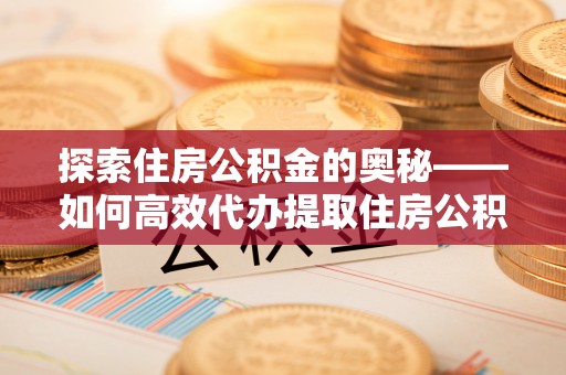 上街探索住房公积金的奥秘——如何高效代办提取住房公积金