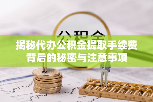 上街揭秘代办公积金提取手续费背后的秘密与注意事项