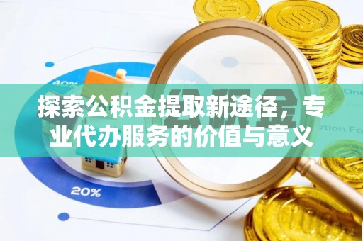 上街探索公积金提取新途径，专业代办服务的价值与意义