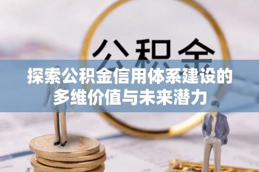 上街探索公积金信用体系建设的多维价值与未来潜力