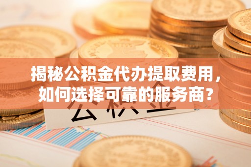 上街揭秘公积金代办提取费用，如何选择可靠的服务商？