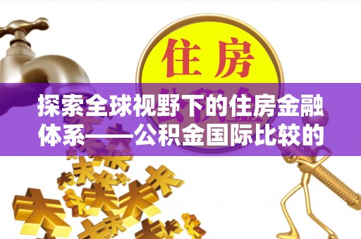上街探索全球视野下的住房金融体系——公积金国际比较的深度解析