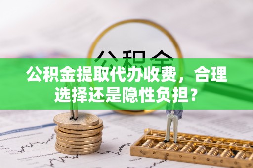 上街公积金提取代办收费，合理选择还是隐性负担？