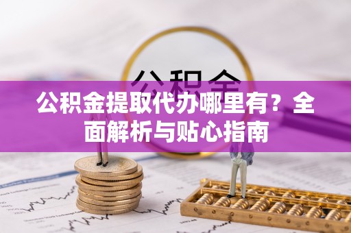 上街公积金提取代办哪里有？全面解析与贴心指南