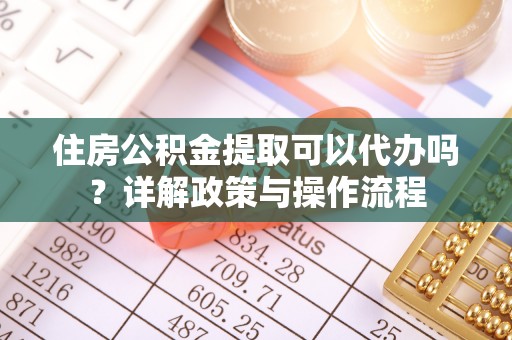 上街住房公积金提取可以代办吗？详解政策与操作流程